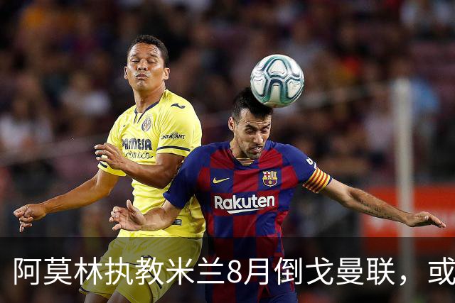 阿莫林执教米兰8月倒戈曼联，或为拉爵省千万！曼联锁定1.3亿收入